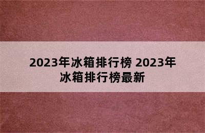 2023年冰箱排行榜 2023年冰箱排行榜最新